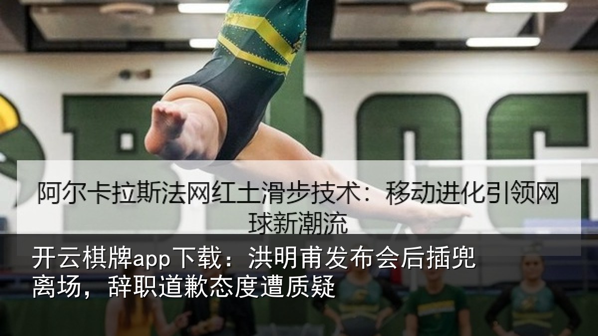 开云棋牌app下载：洪明甫发布会后插兜离场，辞职道歉态度遭质疑