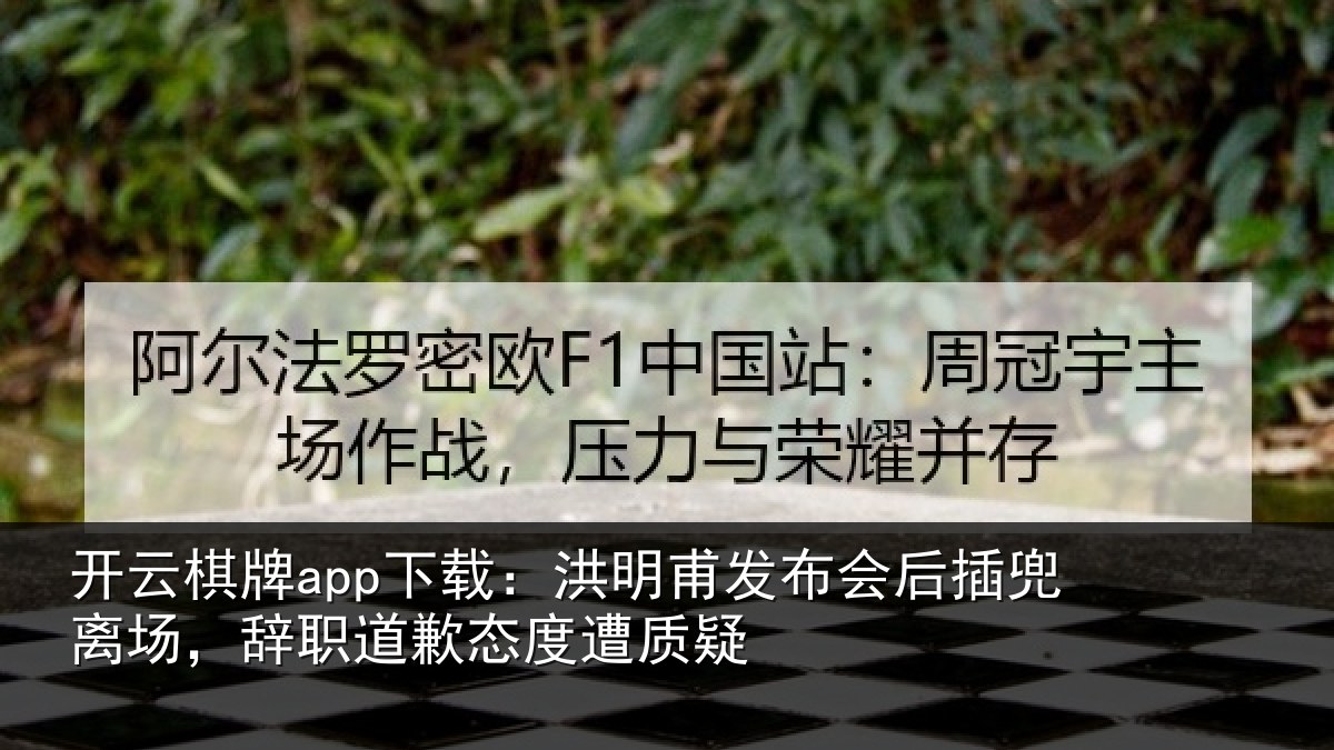 开云棋牌app下载：洪明甫发布会后插兜离场，辞职道歉态度遭质疑