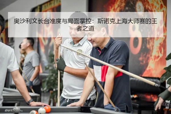 奥沙利文长台准度与局面掌控：斯诺克上海大师赛的王者之道