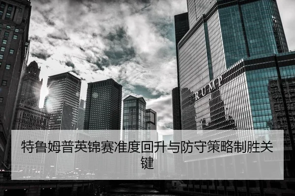 特鲁姆普英锦赛准度回升与防守策略制胜关键
