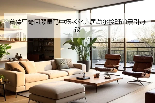 莫德里奇回顾皇马中场老化，居勒尔接班前景引热议