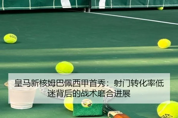 皇马新核姆巴佩西甲首秀：射门转化率低迷背后的战术磨合进展