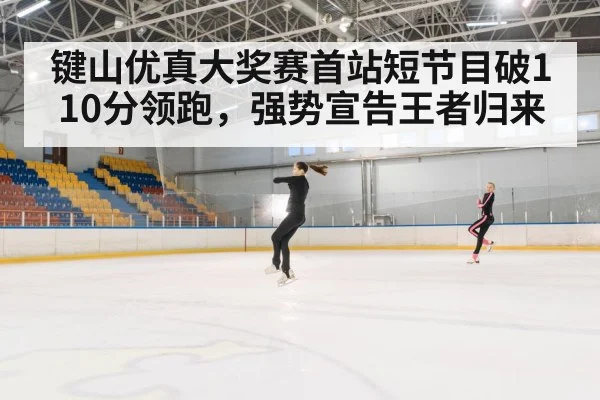 键山优真大奖赛首站短节目破110分领跑，强势宣告王者归来